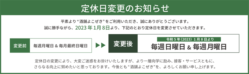定休日変更のお知らせ：令和5年(2023年)1月8日より、毎週日曜日＆毎週月曜日に定休日を変更させていただきます。定休日の変更により、大変ご迷惑をおかけいたしますが、より一層向学に励み、接客・サービスともに、さらなる向上に努めたいと思っております。今後とも”酒舗よこぜき”を、よろしくお願い申し上げます。